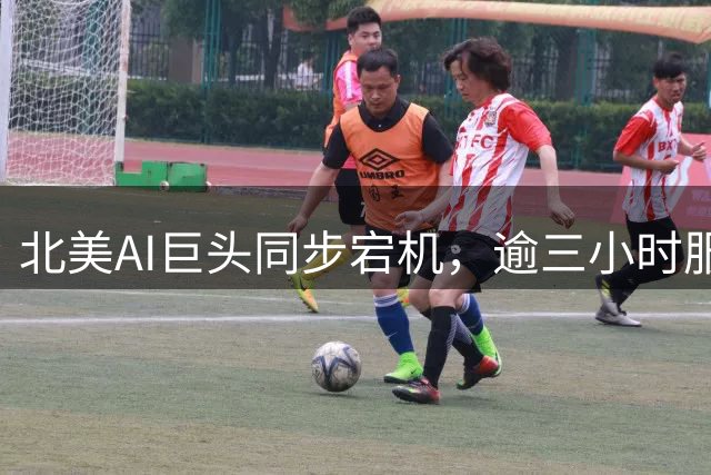 北美AI巨头同步宕机，逾三小时服务中断引发关注