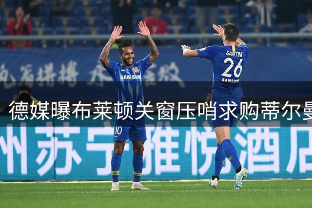 德媒曝布莱顿关窗压哨求购蒂尔曼遭拒 药厂更重竞技价值