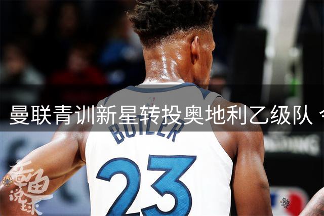 曼联青训新星转投奥地利乙级队 今夏第34笔人员变动