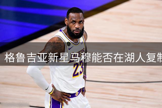 格鲁吉亚新星马穆能否在湖人复制奥多姆辉煌？